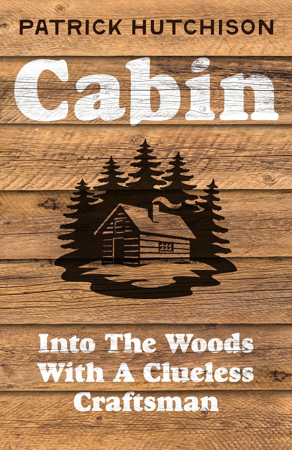 Cabin: Into the woods with a clueless craftsman by Patrick Hutchison (Hardcover)