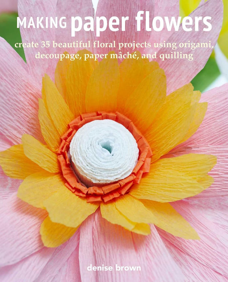 Making Paper Flowers: Create 35 beautiful floral projects using origami, decoupage, paper mâché, and quilling (Paperback)