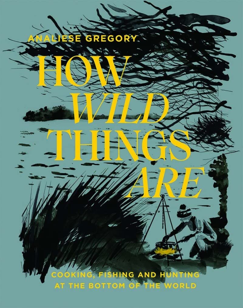 How Wild Things Are: Cooking, fishing and hunting at the bottom of the world (Hardcover)