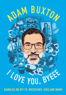 I Love You, Byeee: Rambles on DIY TV, Rockstars, Kids and Mums by Adam Buxton (Hardcover) - Bee's Emporium