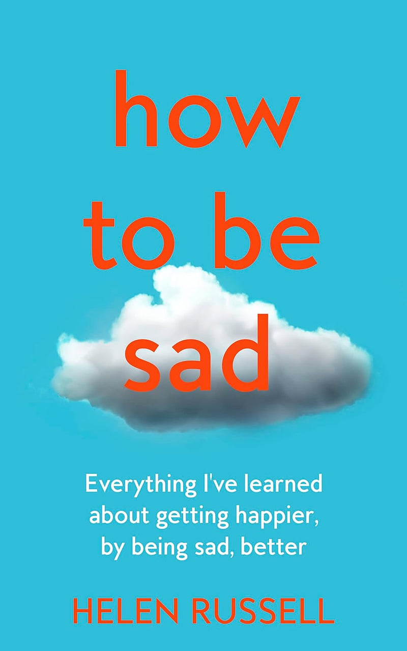 How to be Sad: Everything I’ve learned about getting happier, by being sad, better (Hardcover)