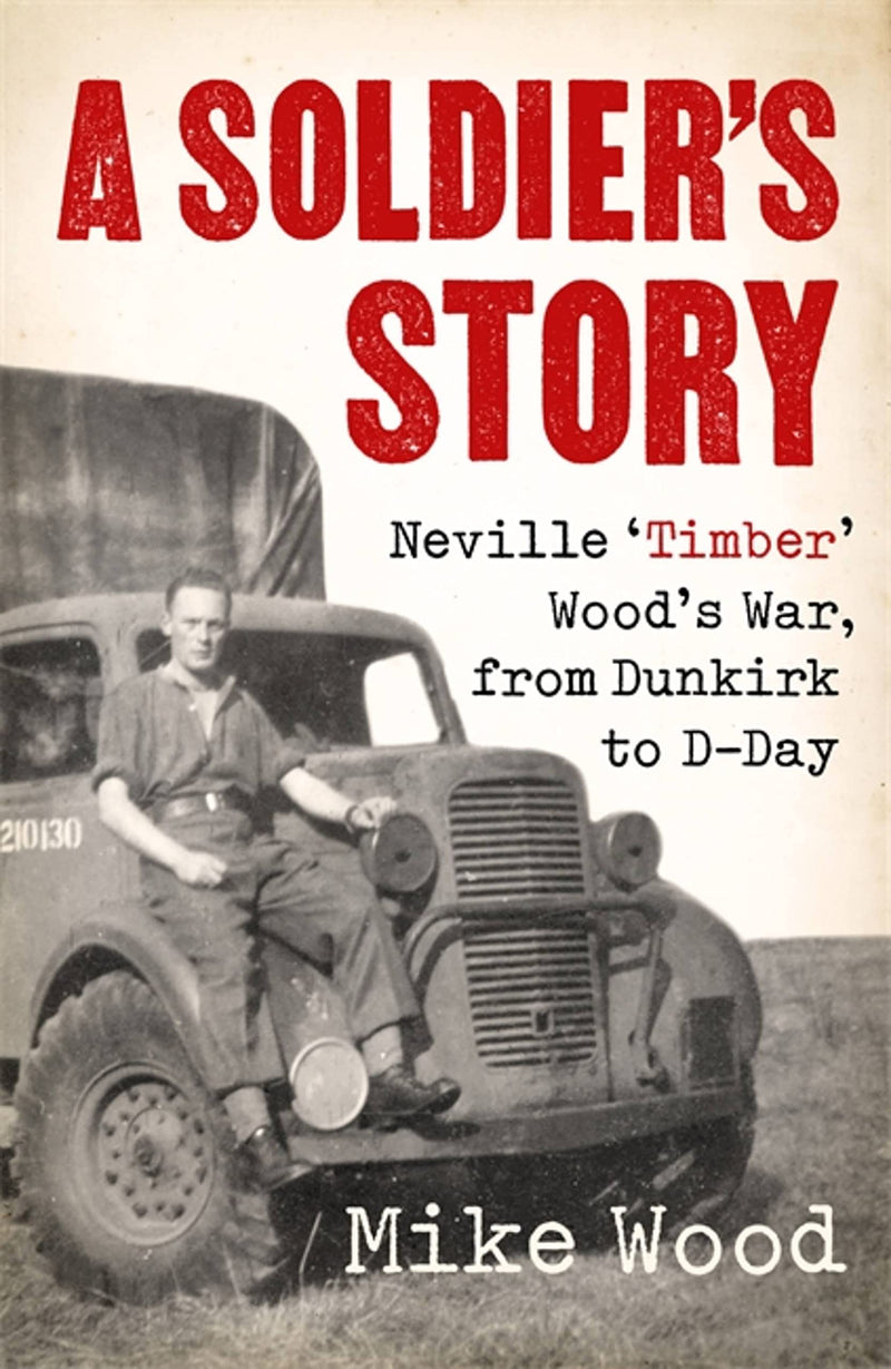A Soldier's Story: Neville ‘Timber' Wood's War, from Dunkirk to D-Day (Hardcover)